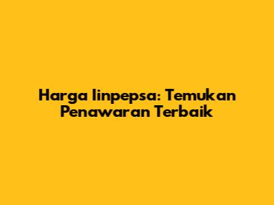 Harga Iinpepsa: Temukan Penawaran Terbaik