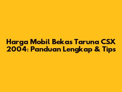 Harga Mobil Bekas Taruna CSX 2004: Panduan Lengkap & Tips