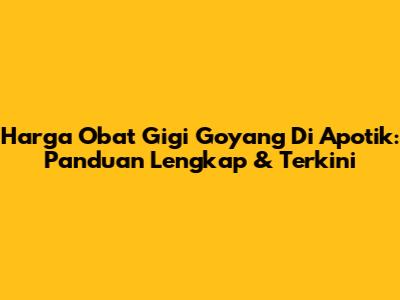 Harga Obat Gigi Goyang Di Apotik: Panduan Lengkap & Terkini