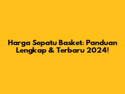 Harga Sepatu Basket: Panduan Lengkap & Terbaru 2024!