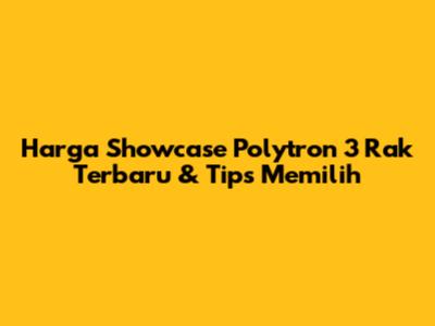 Harga Showcase Polytron 3 Rak Terbaru & Tips Memilih