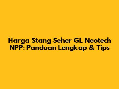 Harga Stang Seher GL Neotech NPP: Panduan Lengkap & Tips