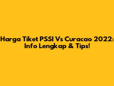 Harga Tiket PSSI Vs Curacao 2022: Info Lengkap & Tips!