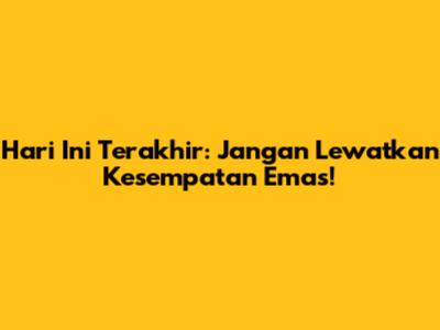 Hari Ini Terakhir: Jangan Lewatkan Kesempatan Emas!
