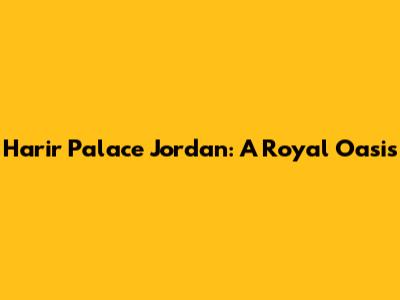 Harir Palace Jordan: A Royal Oasis