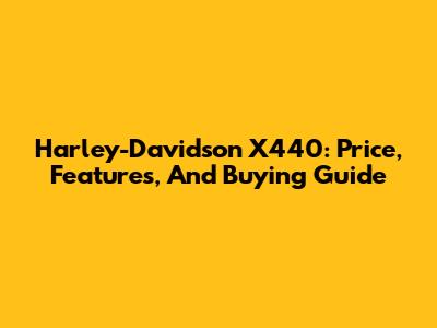 Harley-Davidson X440: Price, Features, And Buying Guide