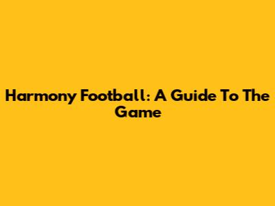 Harmony Football: A Guide To The Game