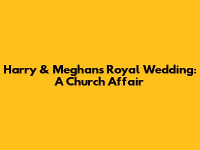 Harry & Meghan's Royal Wedding: A Church Affair