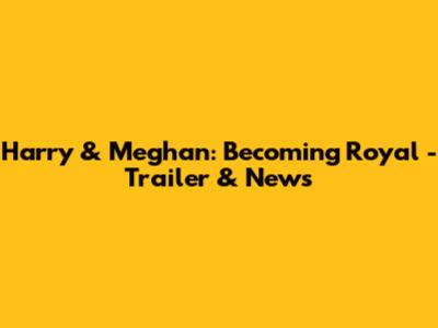 Harry & Meghan: Becoming Royal - Trailer & News