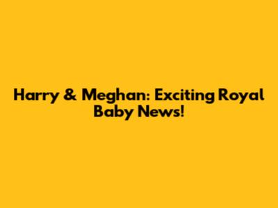 Harry & Meghan: Exciting Royal Baby News!