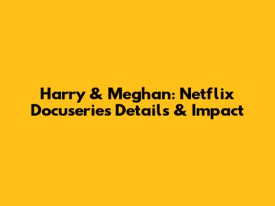 Harry & Meghan: Netflix Docuseries Details & Impact