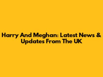 Harry And Meghan: Latest News & Updates From The UK