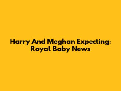Harry And Meghan Expecting: Royal Baby News