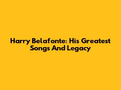 Harry Belafonte: His Greatest Songs And Legacy