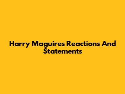 Harry Maguire's Reactions And Statements
