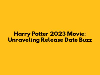 Harry Potter 2023 Movie: Unraveling Release Date Buzz