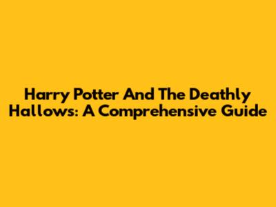 Harry Potter And The Deathly Hallows: A Comprehensive Guide