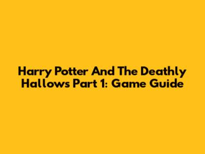 Harry Potter And The Deathly Hallows Part 1: Game Guide