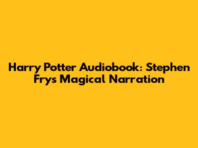 Harry Potter Audiobook: Stephen Fry's Magical Narration