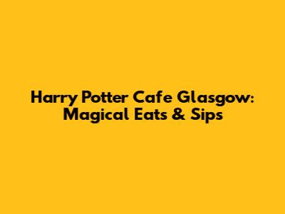 Harry Potter Cafe Glasgow: Magical Eats & Sips