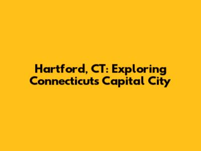Hartford, CT: Exploring Connecticut's Capital City