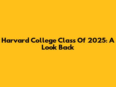 Harvard College Class Of 2025: A Look Back