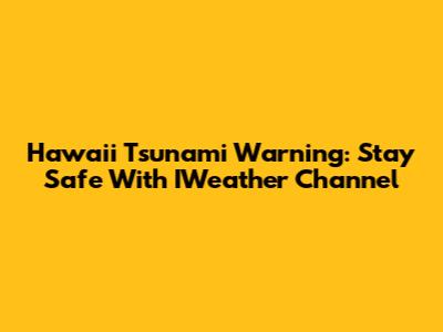 Hawaii Tsunami Warning: Stay Safe With IWeather Channel