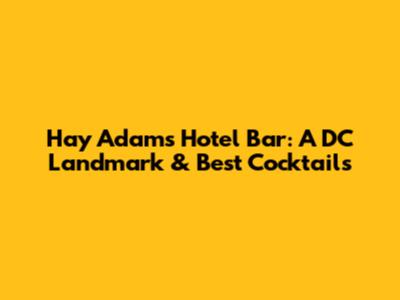 Hay Adams Hotel Bar: A DC Landmark & Best Cocktails