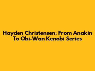 Hayden Christensen: From Anakin To Obi-Wan Kenobi Series