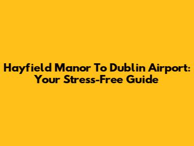 Hayfield Manor To Dublin Airport: Your Stress-Free Guide