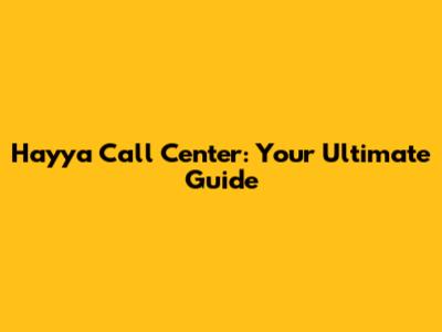 Hayya Call Center: Your Ultimate Guide