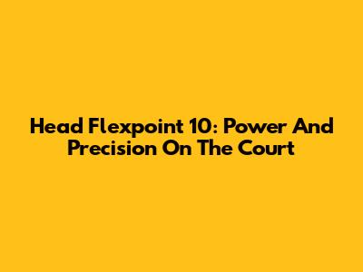 Head Flexpoint 10: Power And Precision On The Court