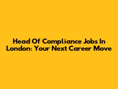 Head Of Compliance Jobs In London: Your Next Career Move