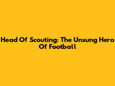 Head Of Scouting: The Unsung Hero Of Football