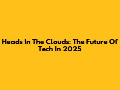 Heads In The Clouds: The Future Of Tech In 2025