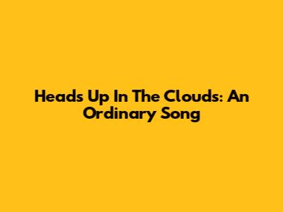 Heads Up In The Clouds: An Ordinary Song