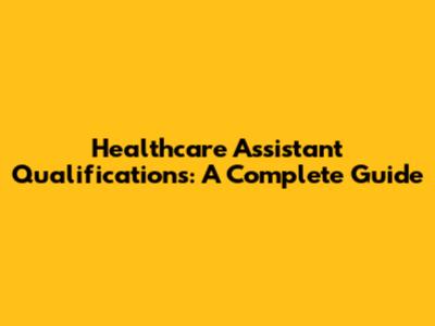 Healthcare Assistant Qualifications: A Complete Guide
