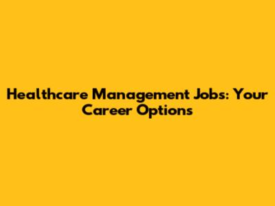 Healthcare Management Jobs: Your Career Options