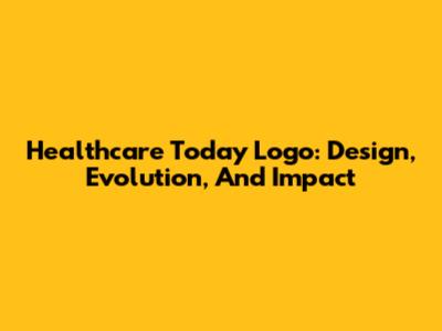 Healthcare Today Logo: Design, Evolution, And Impact