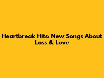 Heartbreak Hits: New Songs About Loss & Love