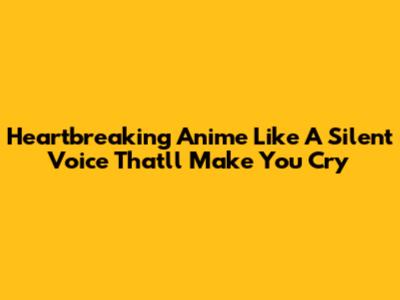 Heartbreaking Anime Like 'A Silent Voice' That'll Make You Cry