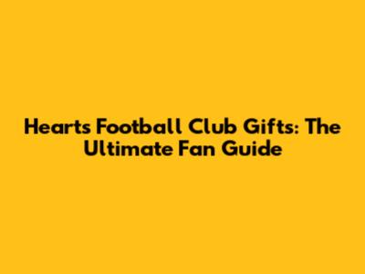 Hearts Football Club Gifts: The Ultimate Fan Guide
