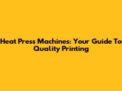 Heat Press Machines: Your Guide To Quality Printing