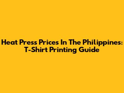 Heat Press Prices In The Philippines: T-Shirt Printing Guide