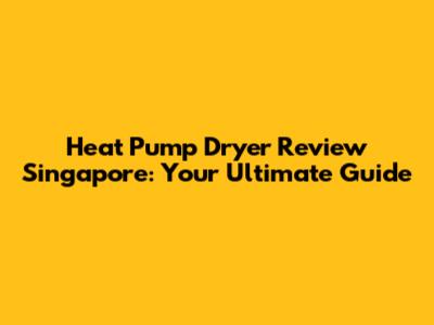 Heat Pump Dryer Review Singapore: Your Ultimate Guide