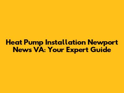 Heat Pump Installation Newport News VA: Your Expert Guide