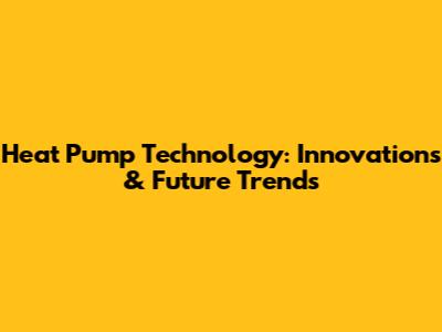 Heat Pump Technology: Innovations & Future Trends