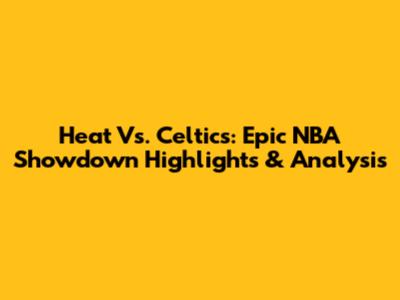 Heat Vs. Celtics: Epic NBA Showdown Highlights & Analysis