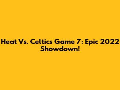 Heat Vs. Celtics Game 7: Epic 2022 Showdown!