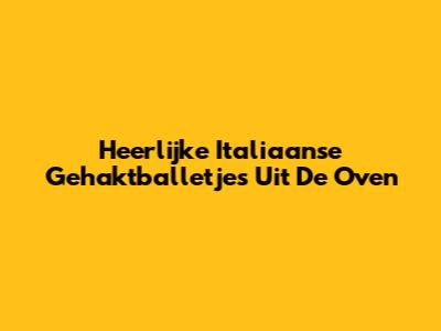 Heerlijke Italiaanse Gehaktballetjes Uit De Oven